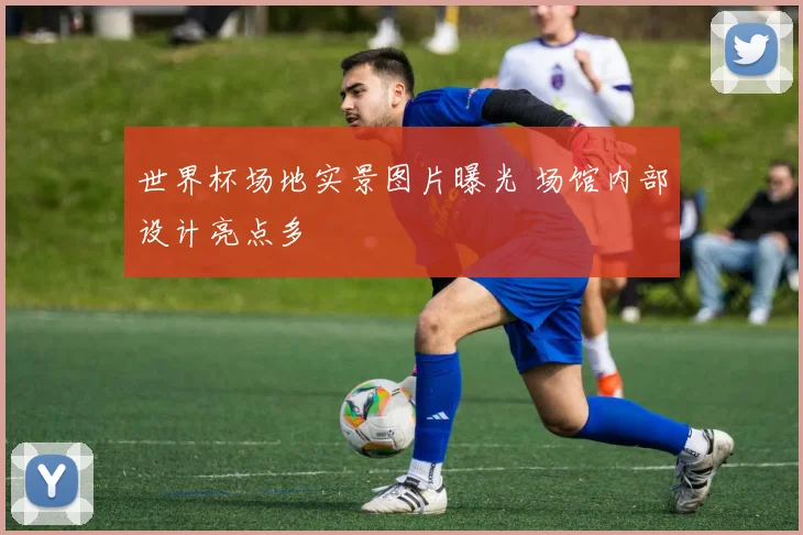 世界杯场地实景图片曝光 场馆内部设计亮点多