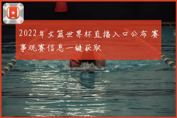 2022年女篮世界杯直播入口公布 赛事观赛信息一键获取