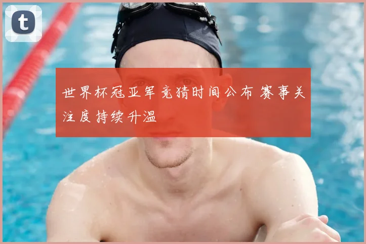 世界杯冠亚军竞猜时间公布 赛事关注度持续升温
