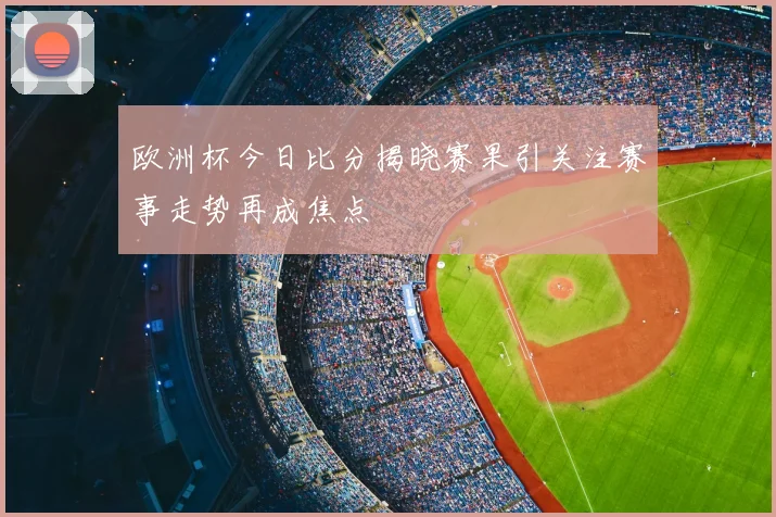 欧洲杯今日比分揭晓赛果引关注赛事走势再成焦点