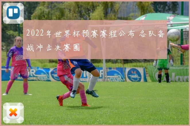 2022年世界杯预赛赛程公布 各队备战冲击决赛圈