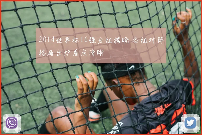 2014世界杯16强分组揭晓 各组对阵格局出炉看点清晰