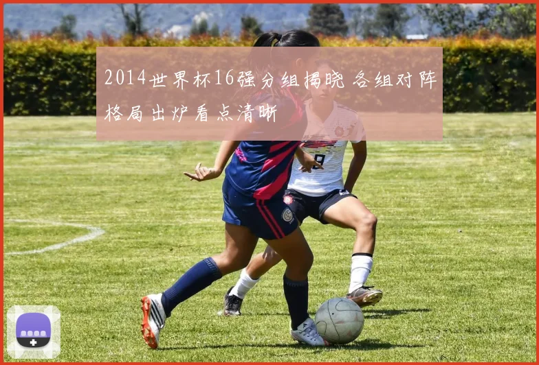 2014世界杯16强分组揭晓 各组对阵格局出炉看点清晰
