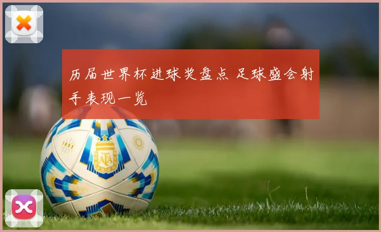 历届世界杯进球奖盘点 足球盛会射手表现一览