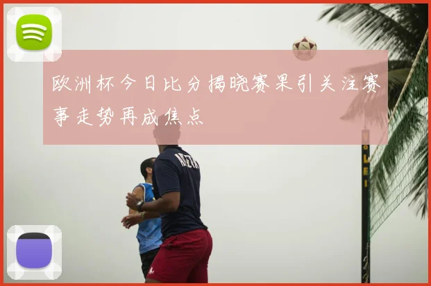 欧洲杯今日比分揭晓赛果引关注赛事走势再成焦点