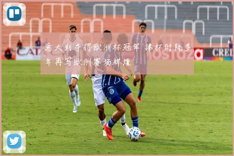 意大利夺得欧洲杯冠军 捧杯时隔多年再写欧洲赛场辉煌