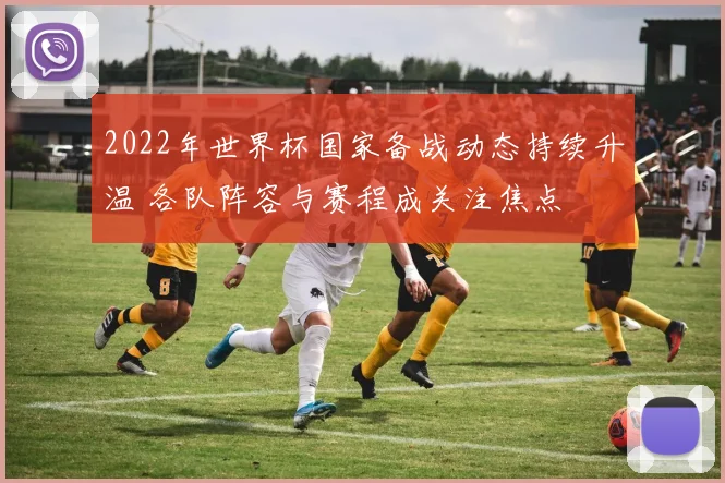 2022年世界杯国家备战动态持续升温 各队阵容与赛程成关注焦点