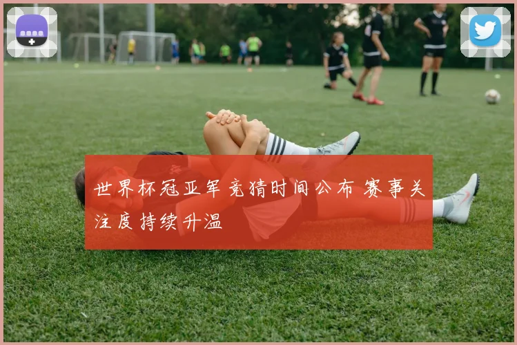 世界杯冠亚军竞猜时间公布 赛事关注度持续升温